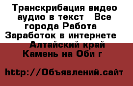 Транскрибация видео/аудио в текст - Все города Работа » Заработок в интернете   . Алтайский край,Камень-на-Оби г.
